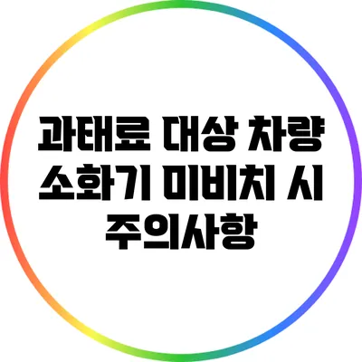 과태료 대상 차량 소화기 미비치 시 주의사항
