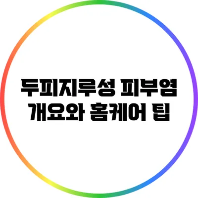두피지루성 피부염: 개요와 홈케어 팁