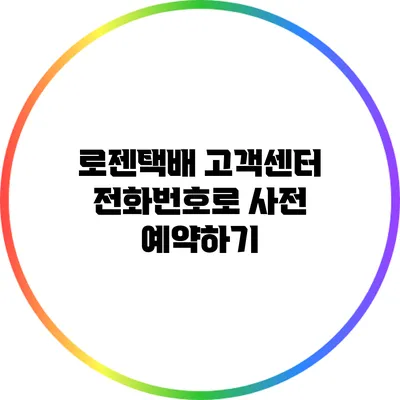 로젠택배 고객센터 전화번호로 사전 예약하기