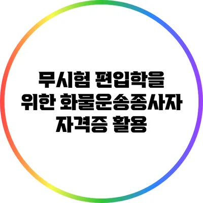 무시험 편입학을 위한 화물운송종사자 자격증 활용