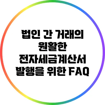 법인 간 거래의 원활한 전자세금계산서 발행을 위한 FAQ