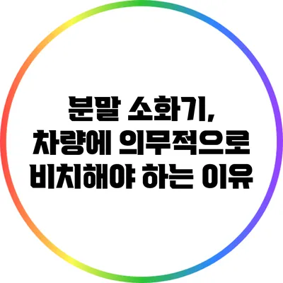 분말 소화기, 차량에 의무적으로 비치해야 하는 이유
