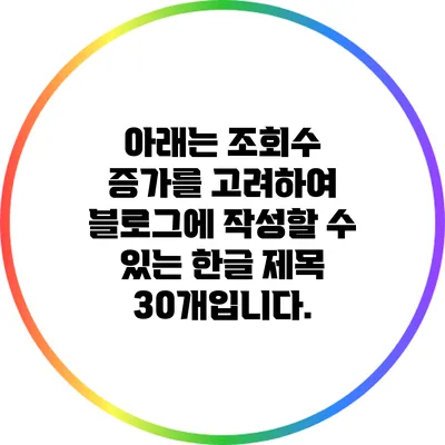 아래는 조회수 증가를 고려하여 블로그에 작성할 수 있는 한글 제목 30개입니다.