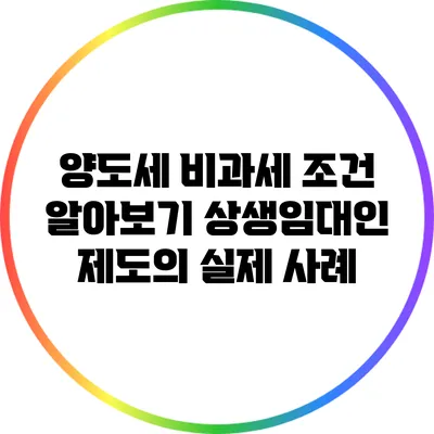 양도세 비과세 조건 알아보기: 상생임대인 제도의 실제 사례