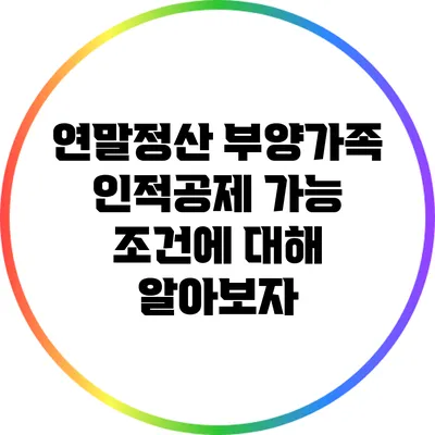 연말정산 부양가족 인적공제 가능 조건에 대해 알아보자