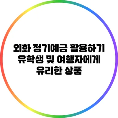 외화 정기예금 활용하기: 유학생 및 여행자에게 유리한 상품