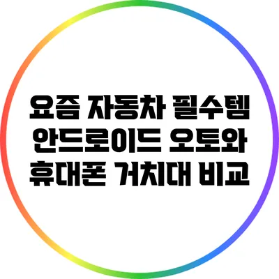 요즘 자동차 필수템: 안드로이드 오토와 휴대폰 거치대 비교