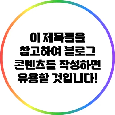 이 제목들을 참고하여 블로그 콘텐츠를 작성하면 유용할 것입니다!