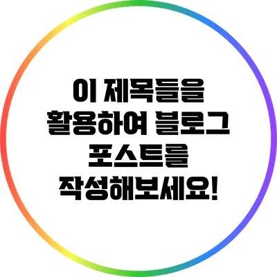 이 제목들을 활용하여 블로그 포스트를 작성해보세요!