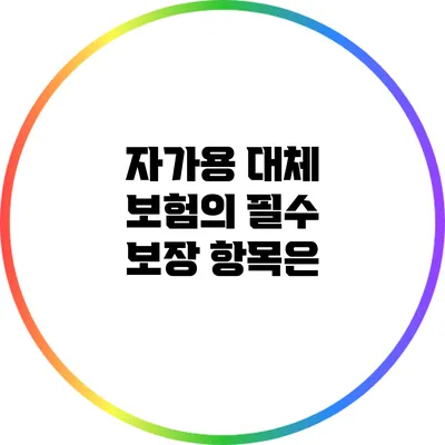 자가용 대체 보험의 필수 보장 항목은?