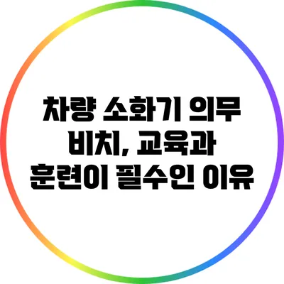 차량 소화기 의무 비치, 교육과 훈련이 필수인 이유