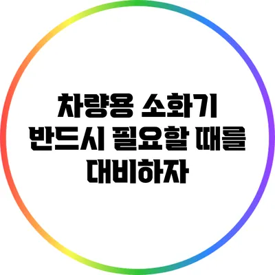 차량용 소화기: 반드시 필요할 때를 대비하자