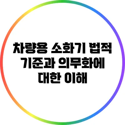 차량용 소화기 법적 기준과 의무화에 대한 이해