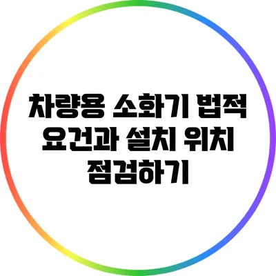 차량용 소화기 법적 요건과 설치 위치 점검하기