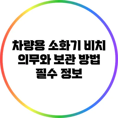 차량용 소화기 비치 의무와 보관 방법: 필수 정보