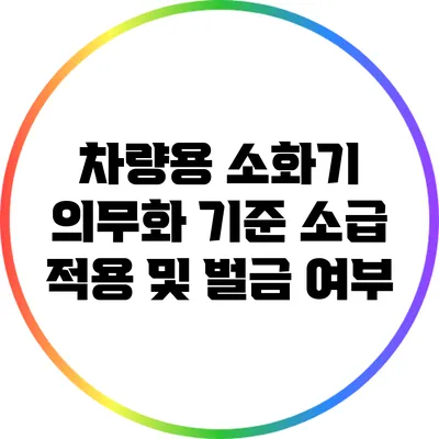 차량용 소화기 의무화 기준: 소급 적용 및 벌금 여부
