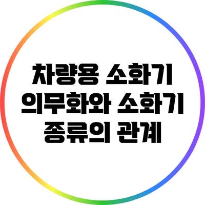 차량용 소화기 의무화와 소화기 종류의 관계