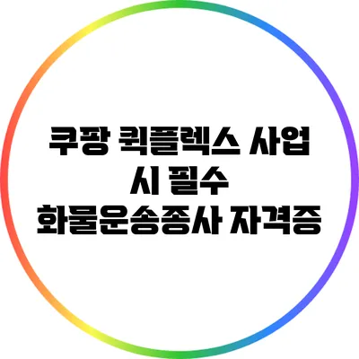 쿠팡 퀵플렉스 사업 시 필수 화물운송종사 자격증