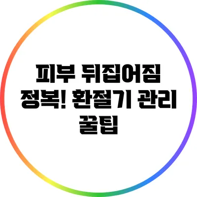 피부 뒤집어짐 정복! 환절기 관리 꿀팁