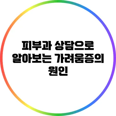 피부과 상담으로 알아보는 가려움증의 원인