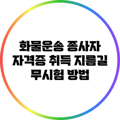 화물운송 종사자 자격증 취득 지름길: 무시험 방법