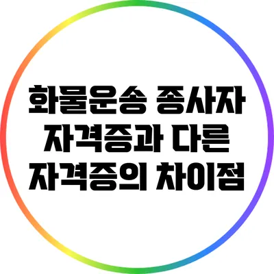 화물운송 종사자 자격증과 다른 자격증의 차이점