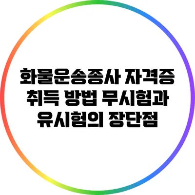 화물운송종사 자격증 취득 방법: 무시험과 유시험의 장단점