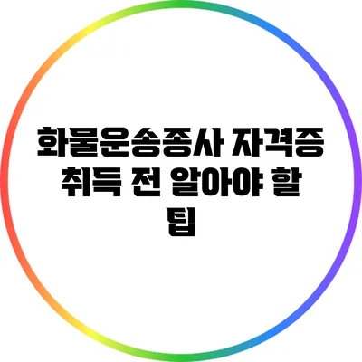 화물운송종사 자격증 취득 전 알아야 할 팁