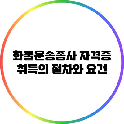 화물운송종사 자격증 취득의 절차와 요건