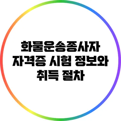 화물운송종사자 자격증 시험 정보와 취득 절차