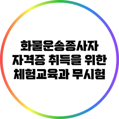 화물운송종사자 자격증 취득을 위한 체험교육과 무시험