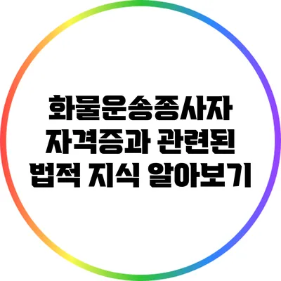 화물운송종사자 자격증과 관련된 법적 지식 알아보기