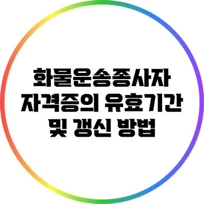 화물운송종사자 자격증의 유효기간 및 갱신 방법