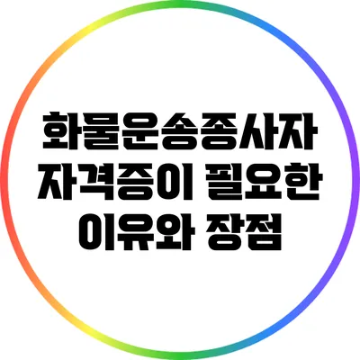 화물운송종사자 자격증이 필요한 이유와 장점