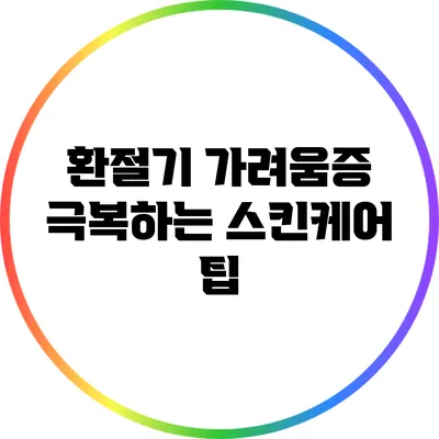 환절기 가려움증 극복하는 스킨케어 팁