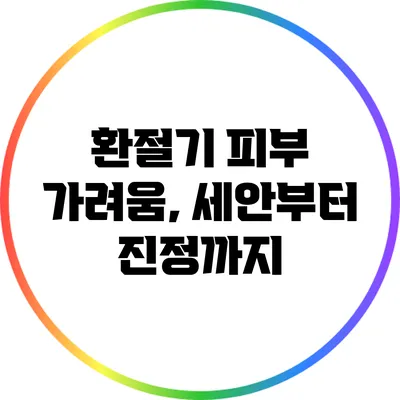 환절기 피부 가려움, 세안부터 진정까지
