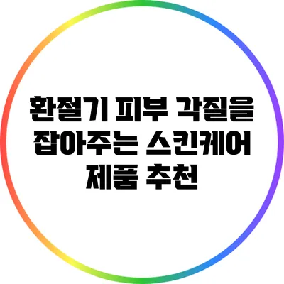 환절기 피부 각질을 잡아주는 스킨케어 제품 추천