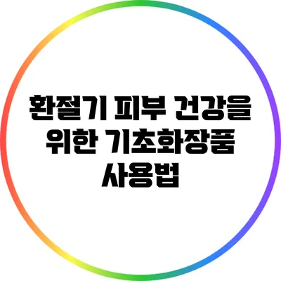 환절기 피부 건강을 위한 기초화장품 사용법