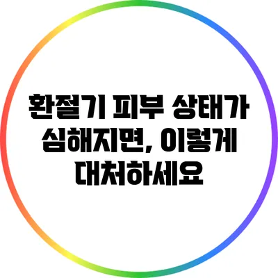 환절기 피부 상태가 심해지면, 이렇게 대처하세요