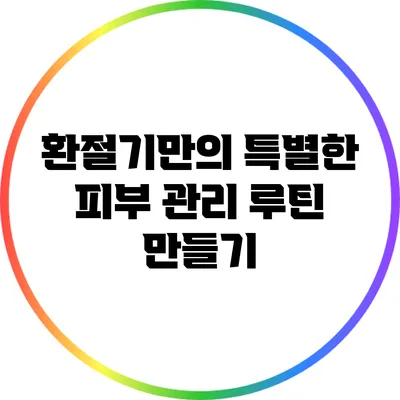 환절기만의 특별한 피부 관리 루틴 만들기