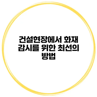건설현장에서 화재 감시를 위한 최선의 방법