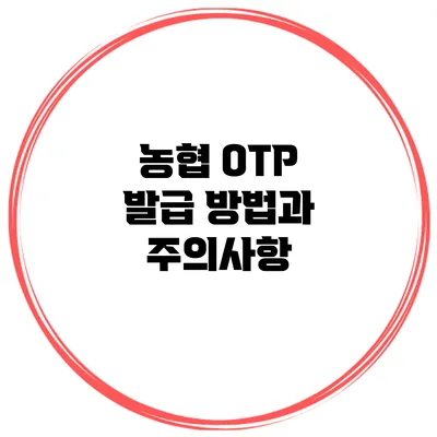 농협 OTP 발급 방법과 주의사항
