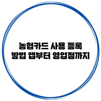 농협카드 사용 등록 방법: 앱부터 영업점까지