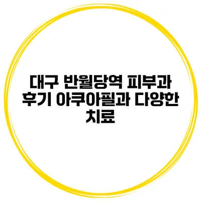 대구 반월당역 피부과 후기 아쿠아필과 다양한 치료