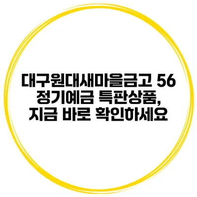 대구원대새마을금고 56 정기예금 특판상품, 지금 바로 확인하세요
