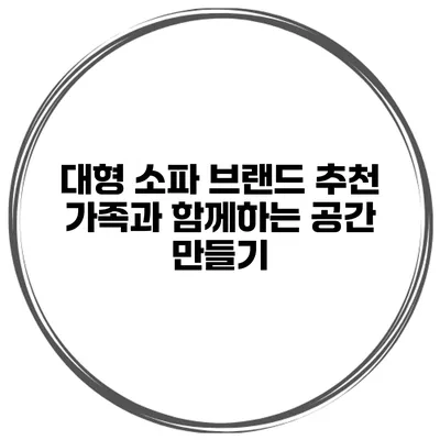대형 소파 브랜드 추천 가족과 함께하는 공간 만들기