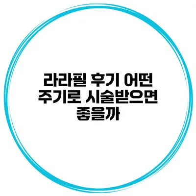 라라필 후기 어떤 주기로 시술받으면 좋을까?