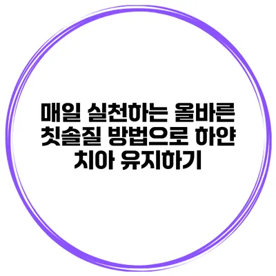 매일 실천하는 올바른 칫솔질 방법으로 하얀 치아 유지하기