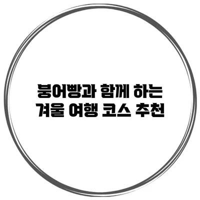 붕어빵과 함께 하는 겨울 여행 코스 추천