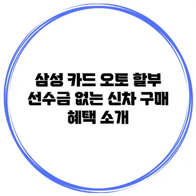 삼성 카드 오토 할부 선수금 없는 신차 구매 혜택 소개